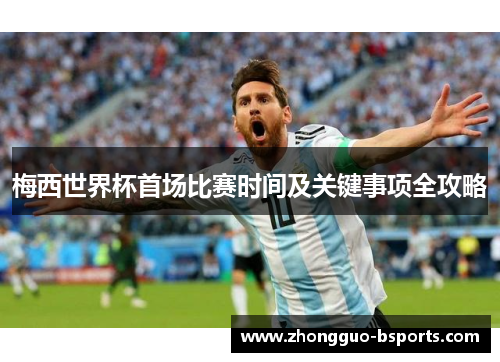 梅西世界杯首场比赛时间及关键事项全攻略 梅西世界杯首场比赛时间及关键事项全攻略