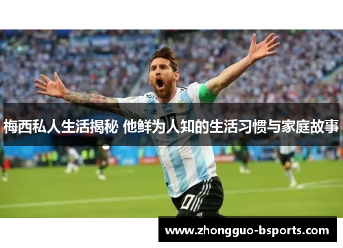 梅西私人生活揭秘 他鲜为人知的生活习惯与家庭故事