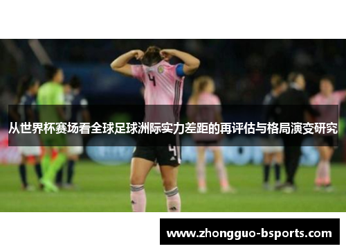 从世界杯赛场看全球足球洲际实力差距的再评估与格局演变研究