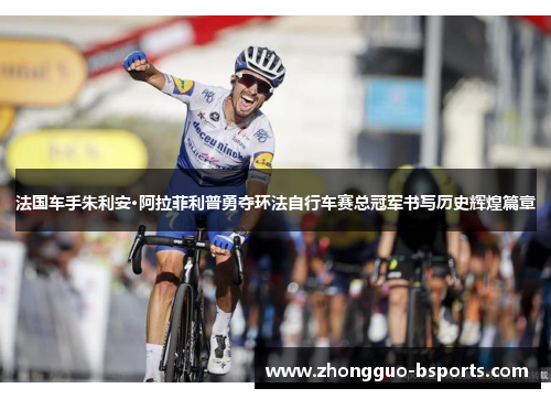 法国车手朱利安·阿拉菲利普勇夺环法自行车赛总冠军书写历史辉煌篇章 法国车手朱利安·阿拉菲利普勇夺环法自行车赛总冠军书写历史辉煌篇章