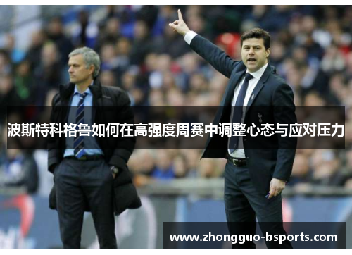 波斯特科格鲁如何在高强度周赛中调整心态与应对压力