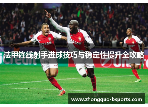 法甲锋线射手进球技巧与稳定性提升全攻略 法甲锋线射手进球技巧与稳定性提升全攻略