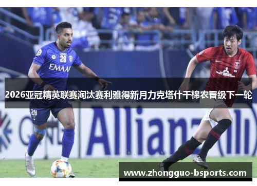 2026亚冠精英联赛淘汰赛利雅得新月力克塔什干棉农晋级下一轮