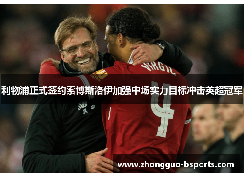 利物浦正式签约索博斯洛伊加强中场实力目标冲击英超冠军