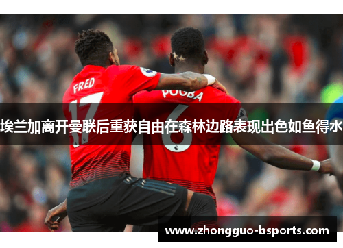 埃兰加离开曼联后重获自由在森林边路表现出色如鱼得水