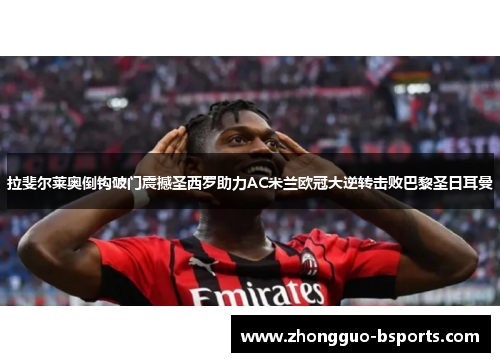 拉斐尔莱奥倒钩破门震撼圣西罗助力AC米兰欧冠大逆转击败巴黎圣日耳曼