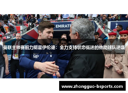 曼联主帅赛前力挺霍伊伦德：全力支持状态低迷的他助球队逆袭