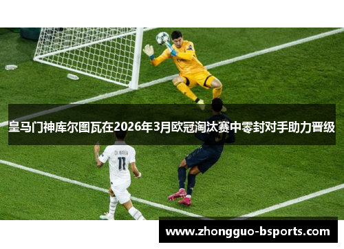 皇马门神库尔图瓦在2026年3月欧冠淘汰赛中零封对手助力晋级