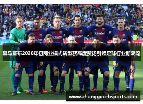 皇马宣布2026年初商业模式转型获高度赞扬引领足球行业新潮流
