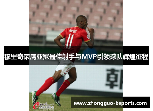 穆里奇荣膺亚冠最佳射手与MVP引领球队辉煌征程