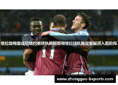 维拉埃梅里成功续约继续执教阿斯顿维拉球队稳定发展进入新阶段 维拉埃梅里成功续约继续执教阿斯顿维拉球队稳定发展进入新阶段