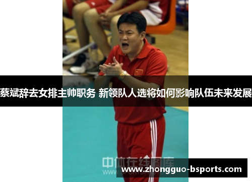 蔡斌辞去女排主帅职务 新领队人选将如何影响队伍未来发展