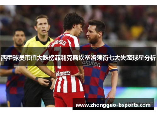 西甲球员市值大跌榜菲利克斯坎塞洛领衔七大失宠球星分析